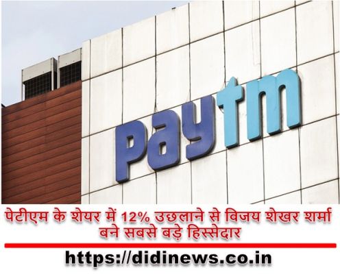 पेटीएम के शेयर में 12% उछलाने से विजय शेखर शर्मा बने सबसे बड़े हिस्सेदार