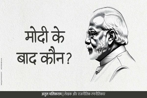 मोदी के बाद कौन? - अतुल मलिकराम (राजनीतिक रणनीतिकार) 